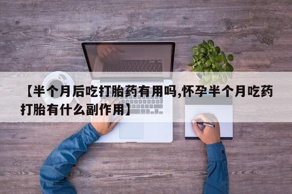米非司酮购买渠道微信【半个月后吃打胎药有用吗,怀孕半个月吃药打胎有什么副作用】