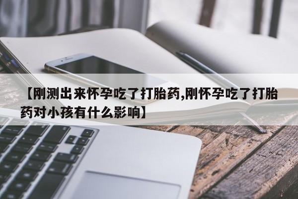 米非司酮购买渠道微信【刚测出来怀孕吃了打胎药,刚怀孕吃了打胎药对小孩有什么影响】
