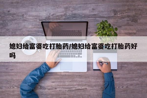 米非司酮购买渠道微信媳妇给富婆吃打胎药/媳妇给富婆吃打胎药好吗