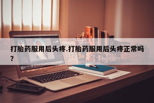 米非司酮购买渠道微信打胎药服用后头疼.打胎药服用后头疼正常吗？