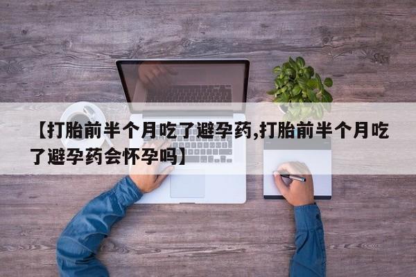 米非司酮购买渠道微信【打胎前半个月吃了避孕药,打胎前半个月吃了避孕药会怀孕吗】