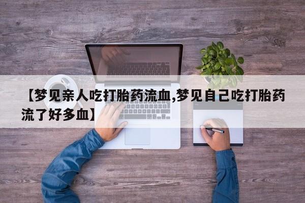米非司酮购买渠道微信【梦见亲人吃打胎药流血,梦见自己吃打胎药流了好多血】
