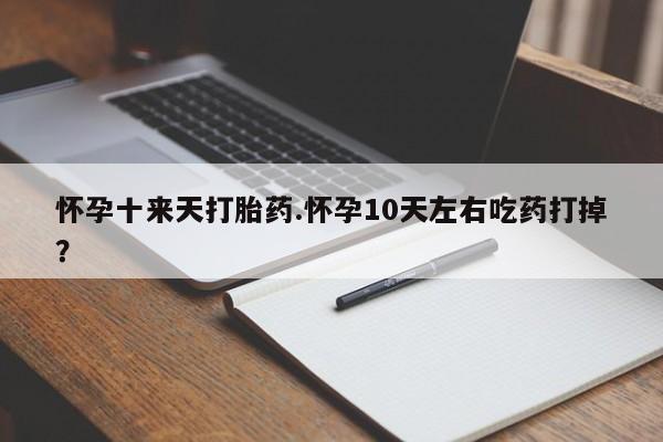 米非司酮购买渠道微信怀孕十来天打胎药.怀孕10天左右吃药打掉？