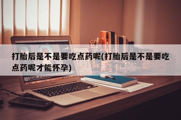 米非司酮购买渠道微信打胎后是不是要吃点药呢(打胎后是不是要吃点药呢才能怀孕)