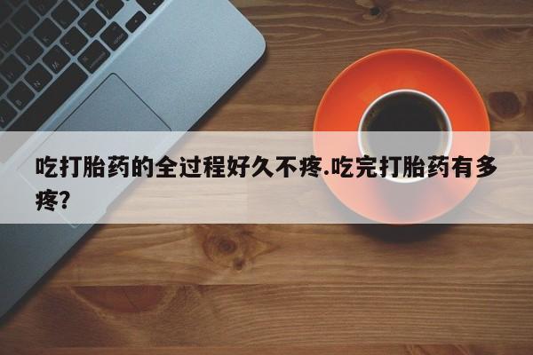 米非司酮购买渠道微信吃打胎药的全过程好久不疼.吃完打胎药有多疼？