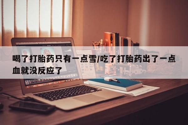 米非司酮购买渠道微信喝了打胎药只有一点雪/吃了打胎药出了一点血就没反应了