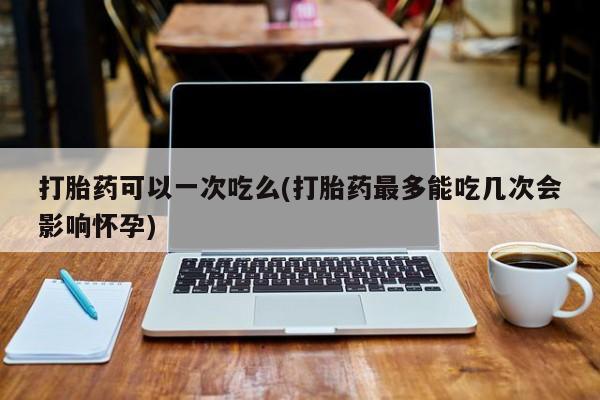 米非司酮购买渠道微信打胎药可以一次吃么(打胎药最多能吃几次会影响怀孕)