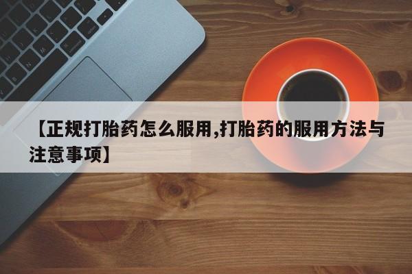 米非司酮购买渠道微信【正规打胎药怎么服用,打胎药的服用方法与注意事项】